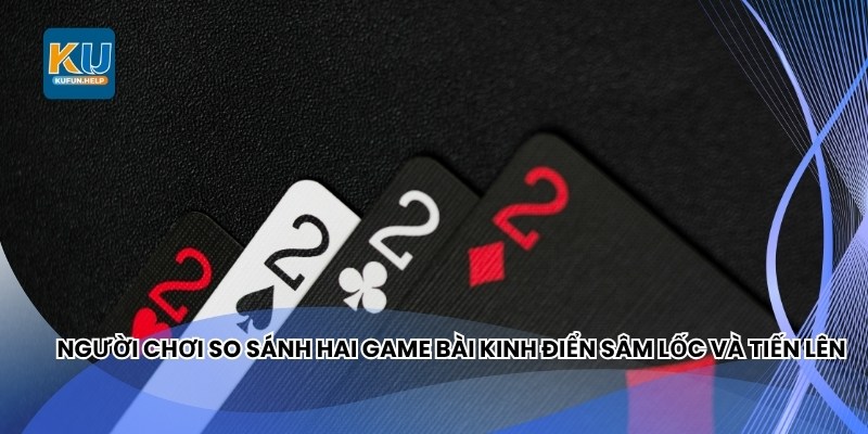 Người chơi so sánh hai game bài kinh điển Sâm Lốc và Tiến Lên 