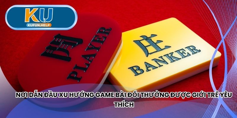 Nơi dẫn đầu xu hướng game bài đổi thưởng