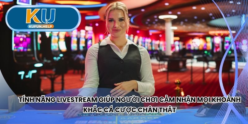 Tính năng livestream cảm nhận mọi khoảnh khắc cá cược chân thật