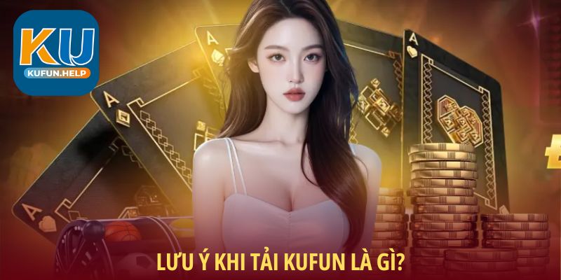 Lưu ý khi tải Kufun là gì?